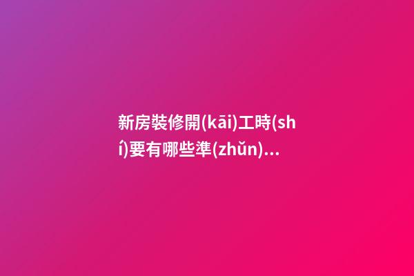 新房裝修開(kāi)工時(shí)要有哪些準(zhǔn)備工作？裝修房子開(kāi)工時(shí)的風(fēng)水